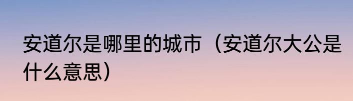 安道尔是哪里的城市（安道尔大公是什么意思）