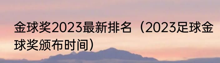 金球奖2023最新排名（2023足球金球奖颁布时间）