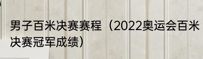 男子百米决赛赛程（2022奥运会百米决赛冠军成绩）