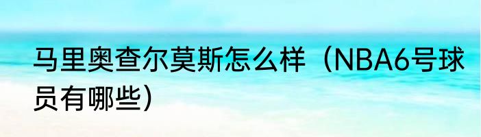 马里奥查尔莫斯怎么样（NBA6号球员有哪些）