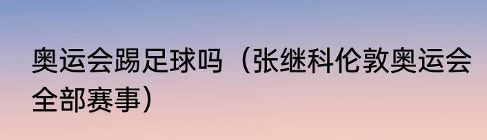 奥运会踢足球吗（张继科伦敦奥运会全部赛事）