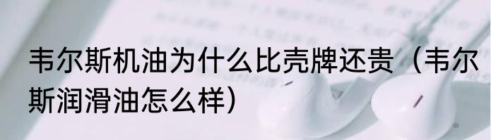 韦尔斯机油为什么比壳牌还贵（韦尔斯润滑油怎么样）