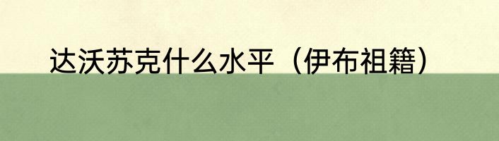 达沃苏克什么水平（伊布祖籍）
