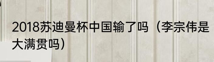 2018苏迪曼杯中国输了吗（李宗伟是大满贯吗）