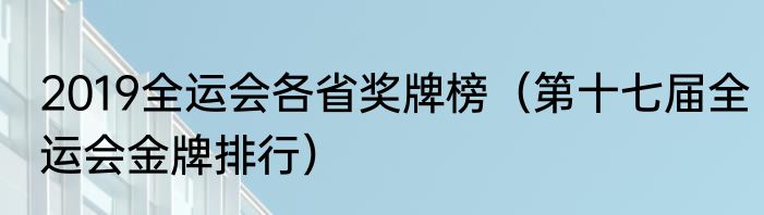 2019全运会各省奖牌榜（第十七届全运会金牌排行）