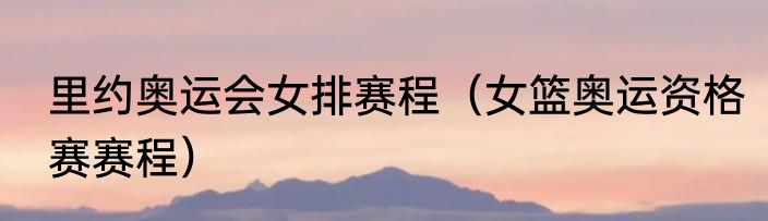 里约奥运会女排赛程（女篮奥运资格赛赛程）