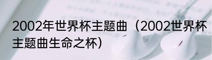 2002年世界杯主题曲（2002世界杯主题曲生命之杯）