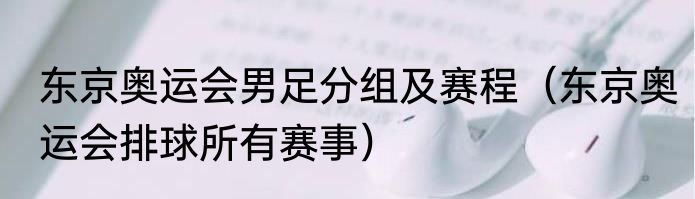 东京奥运会男足分组及赛程（东京奥运会排球所有赛事）