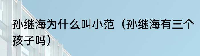 孙继海为什么叫小范（孙继海有三个孩子吗）