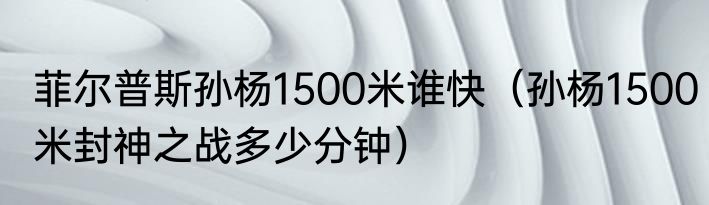 菲尔普斯孙杨1500米谁快（孙杨1500米封神之战多少分钟）