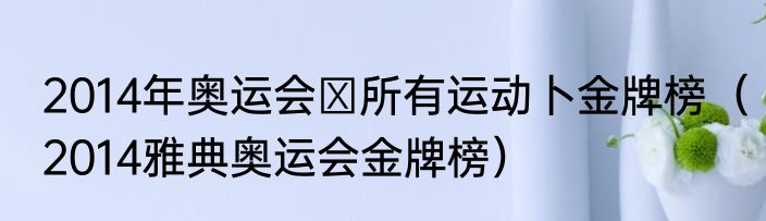 2014年奥运会↗所有运动卜金牌榜（2014雅典奥运会金牌榜）