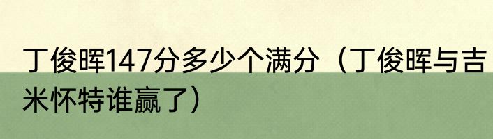 丁俊晖147分多少个满分（丁俊晖与吉米怀特谁赢了）