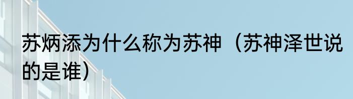苏炳添为什么称为苏神（苏神泽世说的是谁）
