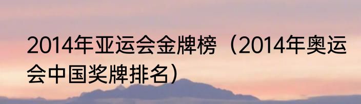 2014年亚运会金牌榜（2014年奥运会中国奖牌排名）