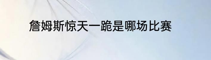 詹姆斯惊天一跪是哪场比赛