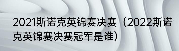 2021斯诺克英锦赛决赛（2022斯诺克英锦赛决赛冠军是谁）