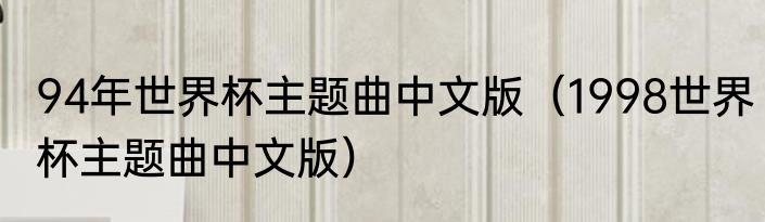 94年世界杯主题曲中文版（1998世界杯主题曲中文版）