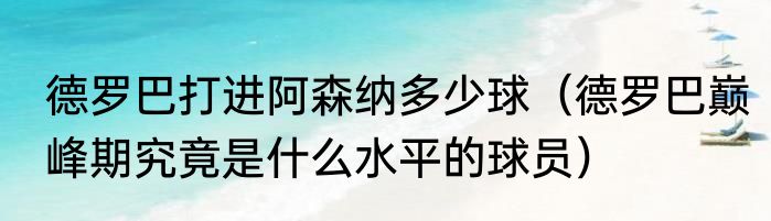 德罗巴打进阿森纳多少球（德罗巴巅峰期究竟是什么水平的球员）