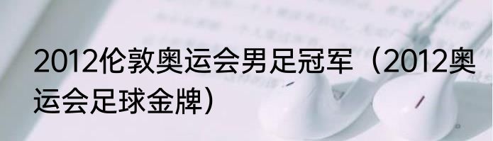 2012伦敦奥运会男足冠军（2012奥运会足球金牌）