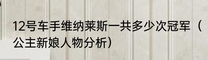 12号车手维纳莱斯一共多少次冠军（公主新娘人物分析）