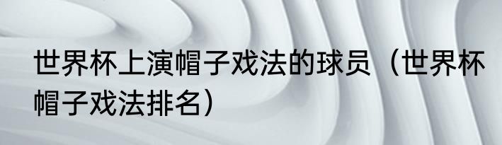 世界杯上演帽子戏法的球员（世界杯帽子戏法排名）