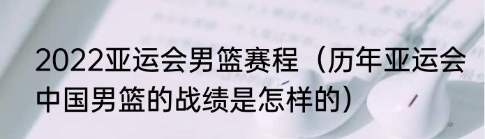 2022亚运会男篮赛程（历年亚运会中国男篮的战绩是怎样的）