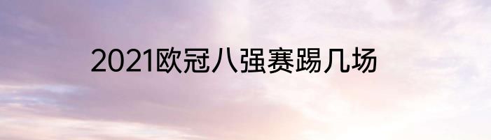2021欧冠八强赛踢几场