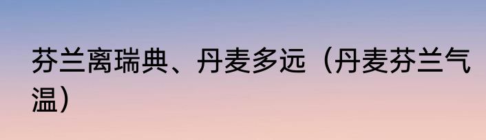 芬兰离瑞典、丹麦多远（丹麦芬兰气温）