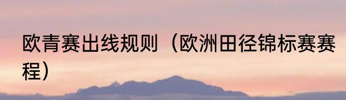 欧青赛出线规则（欧洲田径锦标赛赛程）