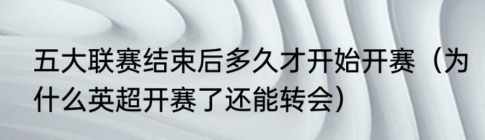 五大联赛结束后多久才开始开赛（为什么英超开赛了还能转会）