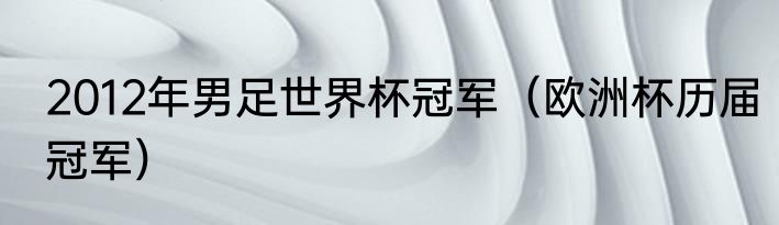 2012年男足世界杯冠军（欧洲杯历届冠军）