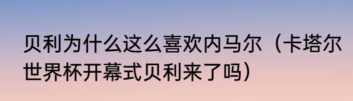贝利为什么这么喜欢内马尔（卡塔尔世界杯开幕式贝利来了吗）