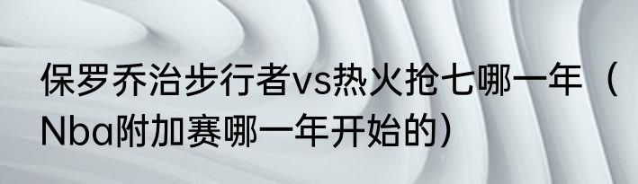 保罗乔治步行者vs热火抢七哪一年（Nba附加赛哪一年开始的）