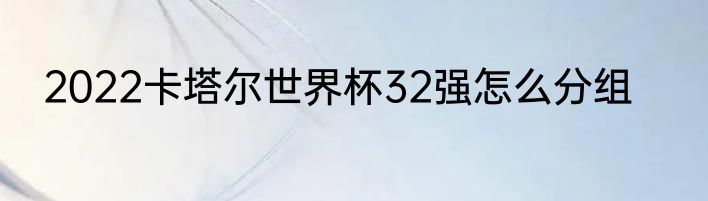 2022卡塔尔世界杯32强怎么分组
