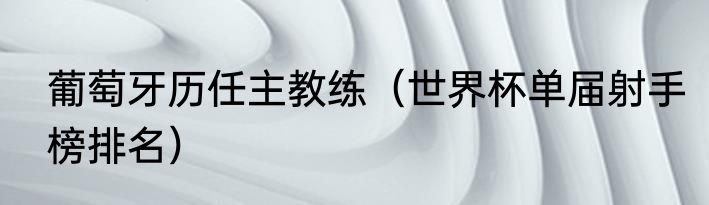 葡萄牙历任主教练（世界杯单届射手榜排名）
