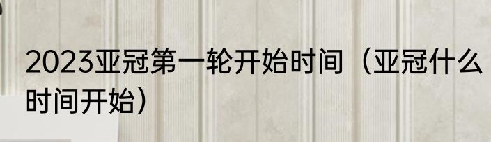 2023亚冠第一轮开始时间（亚冠什么时间开始）