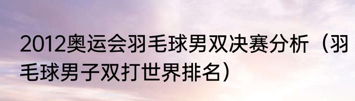 2012奥运会羽毛球男双决赛分析（羽毛球男子双打世界排名）