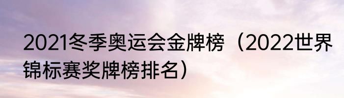 2021冬季奥运会金牌榜（2022世界锦标赛奖牌榜排名）