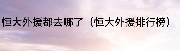 恒大外援都去哪了（恒大外援排行榜）