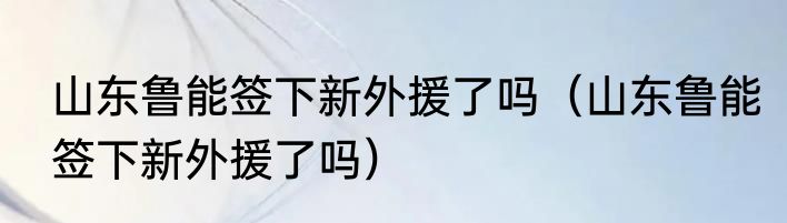 山东鲁能签下新外援了吗（山东鲁能签下新外援了吗）