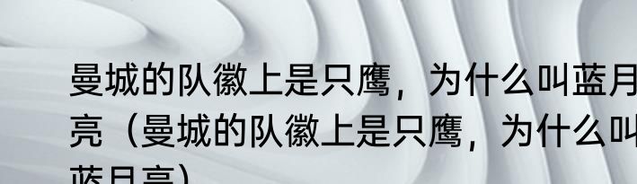 曼城的队徽上是只鹰，为什么叫蓝月亮（曼城的队徽上是只鹰，为什么叫蓝月亮）