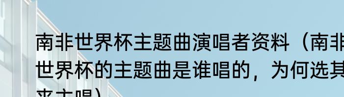 南非世界杯主题曲演唱者资料（南非世界杯的主题曲是谁唱的，为何选其来主唱）