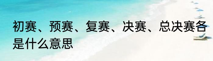 初赛、预赛、复赛、决赛、总决赛各是什么意思