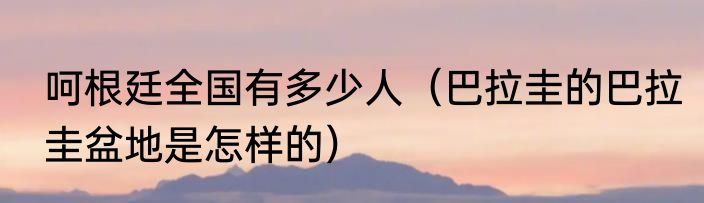 呵根廷全国有多少人（巴拉圭的巴拉圭盆地是怎样的）