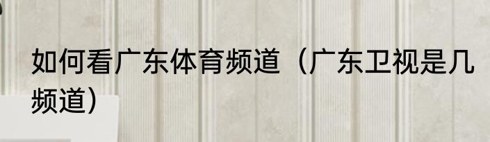 如何看广东体育频道（广东卫视是几频道）
