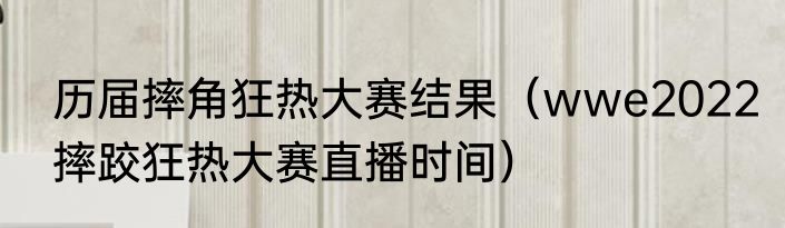历届摔角狂热大赛结果（wwe2022摔跤狂热大赛直播时间）