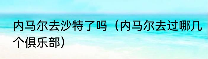 内马尔去沙特了吗（内马尔去过哪几个俱乐部）