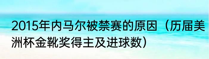 2015年内马尔被禁赛的原因（历届美洲杯金靴奖得主及进球数）