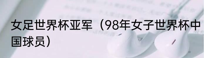 女足世界杯亚军（98年女子世界杯中国球员）