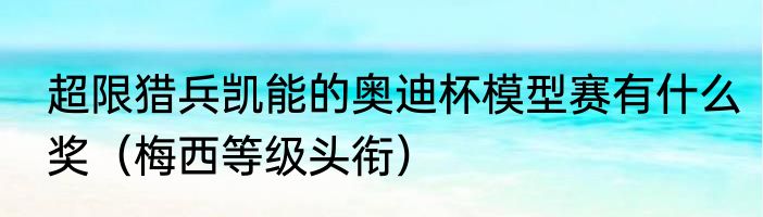 超限猎兵凯能的奥迪杯模型赛有什么奖（梅西等级头衔）